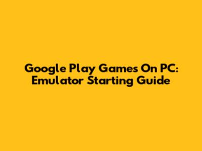 Google Play Games On PC: Emulator Starting Guide