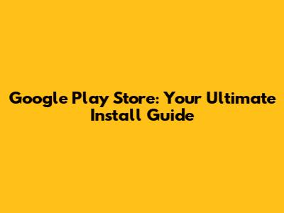 Google Play Store: Your Ultimate Install Guide