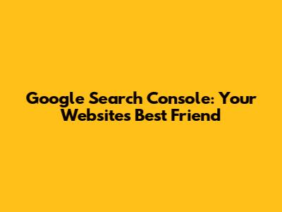 Google Search Console: Your Website's Best Friend