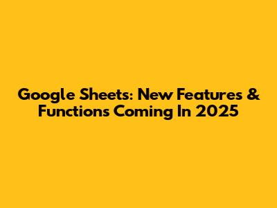 Google Sheets: New Features & Functions Coming In 2025