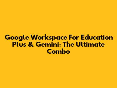 Google Workspace For Education Plus & Gemini: The Ultimate Combo