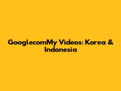 GooglecomMy Videos: Korea & Indonesia