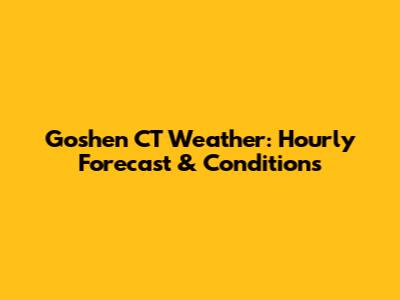 Goshen CT Weather: Hourly Forecast & Conditions