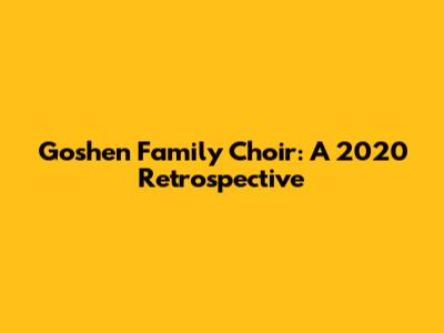 Goshen Family Choir: A 2020 Retrospective