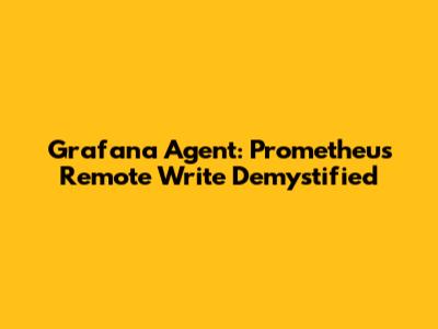 Grafana Agent: Prometheus Remote Write Demystified