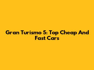 Gran Turismo 5: Top Cheap And Fast Cars