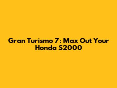 Gran Turismo 7: Max Out Your Honda S2000
