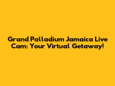 Grand Palladium Jamaica Live Cam: Your Virtual Getaway!