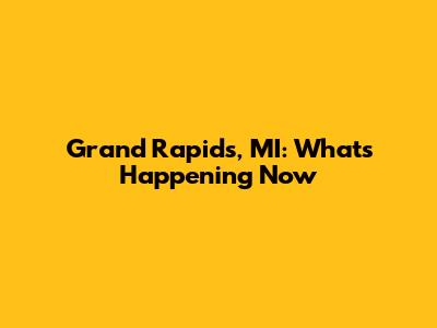 Grand Rapids, MI: What's Happening Now