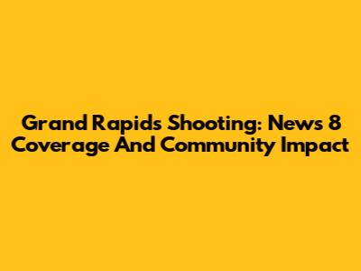 Grand Rapids Shooting: News 8 Coverage And Community Impact