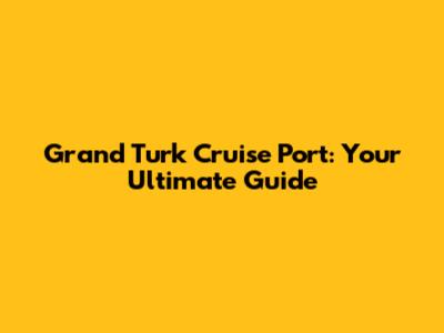 Grand Turk Cruise Port: Your Ultimate Guide