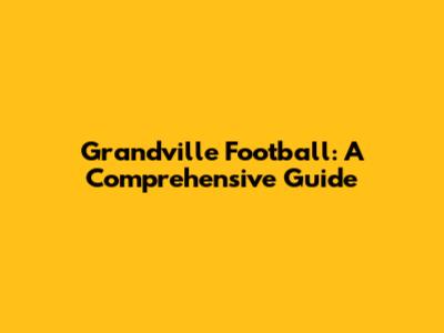 Grandville Football: A Comprehensive Guide
