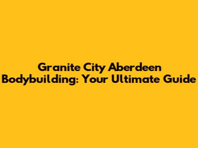 Granite City Aberdeen Bodybuilding: Your Ultimate Guide