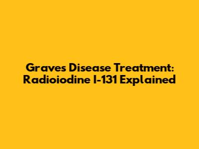 Graves' Disease Treatment: Radioiodine I-131 Explained