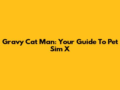 Gravy Cat Man: Your Guide To Pet Sim X