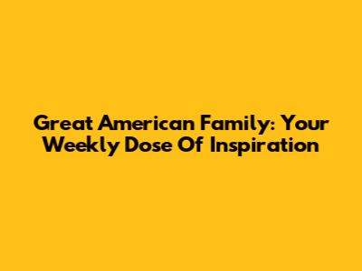 Great American Family: Your Weekly Dose Of Inspiration