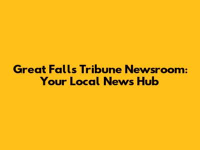 Great Falls Tribune Newsroom: Your Local News Hub