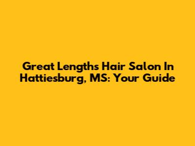 Great Lengths Hair Salon In Hattiesburg, MS: Your Guide