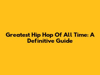 Greatest Hip Hop Of All Time: A Definitive Guide