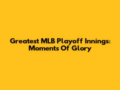 Greatest MLB Playoff Innings: Moments Of Glory