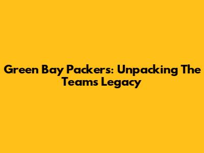 Green Bay Packers: Unpacking The Team's Legacy