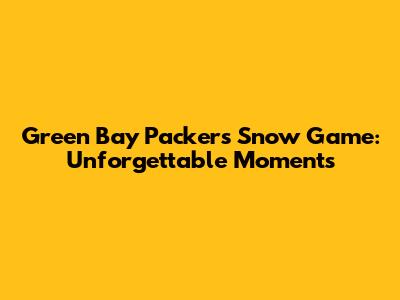 Green Bay Packers Snow Game: Unforgettable Moments
