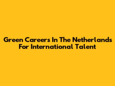 Green Careers In The Netherlands For International Talent