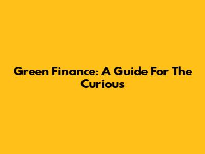 Green Finance: A Guide For The Curious