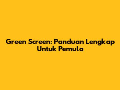 Green Screen: Panduan Lengkap Untuk Pemula