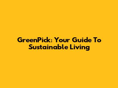 GreenPick: Your Guide To Sustainable Living