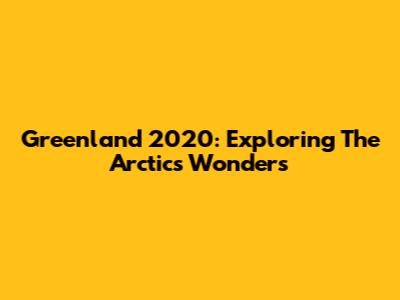 Greenland 2020: Exploring The Arctic's Wonders
