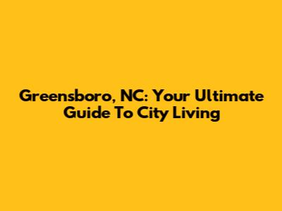 Greensboro, NC: Your Ultimate Guide To City Living
