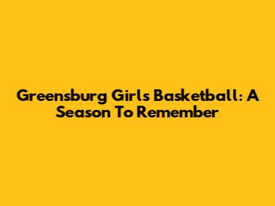 Greensburg Girls Basketball: A Season To Remember