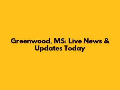 Greenwood, MS: Live News & Updates Today