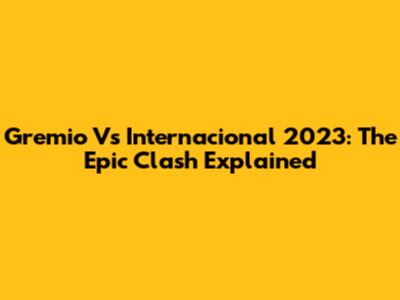 Gremio Vs Internacional 2023: The Epic Clash Explained