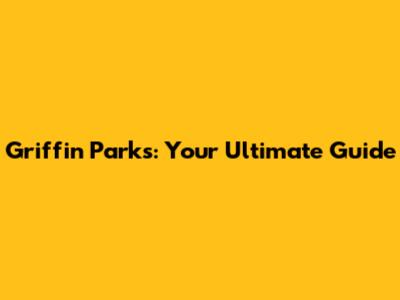 Griffin Parks: Your Ultimate Guide