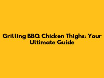 Grilling BBQ Chicken Thighs: Your Ultimate Guide