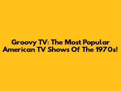 Groovy TV: The Most Popular American TV Shows Of The 1970s!