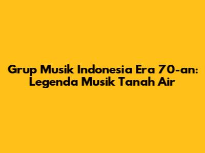 Grup Musik Indonesia Era 70-an: Legenda Musik Tanah Air