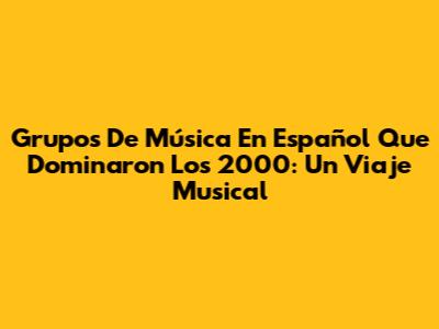 Grupos De Música En Español Que Dominaron Los 2000: Un Viaje Musical