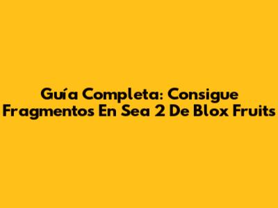 Guía Completa: Consigue Fragmentos En Sea 2 De Blox Fruits