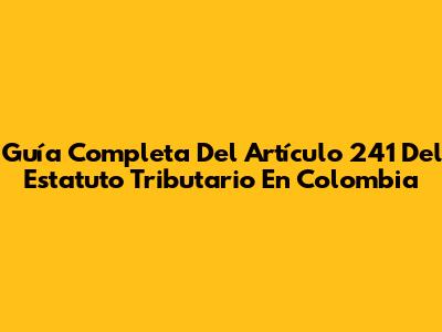 Guía Completa Del Artículo 241 Del Estatuto Tributario En Colombia