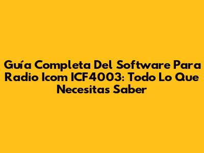 Guía Completa Del Software Para Radio Icom ICF4003: Todo Lo Que Necesitas Saber