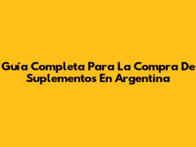 Guía Completa Para La Compra De Suplementos En Argentina