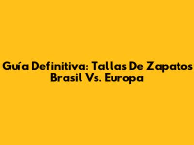 Guía Definitiva: Tallas De Zapatos Brasil Vs. Europa