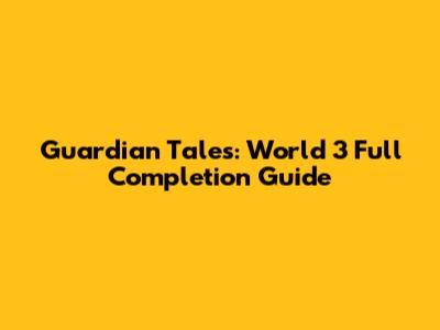 Guardian Tales: World 3 Full Completion Guide