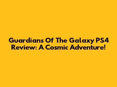 Guardians Of The Galaxy PS4 Review: A Cosmic Adventure!