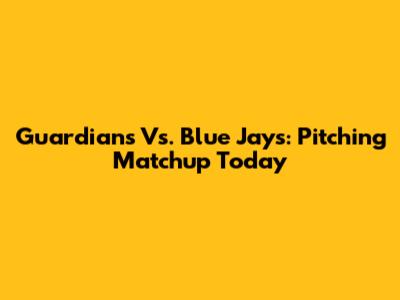 Guardians Vs. Blue Jays: Pitching Matchup Today