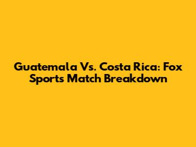 Guatemala Vs. Costa Rica: Fox Sports Match Breakdown