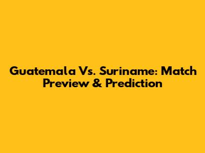 Guatemala Vs. Suriname: Match Preview & Prediction